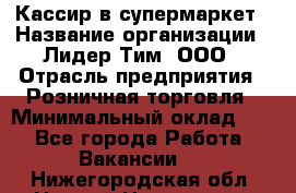 Кассир в супермаркет › Название организации ­ Лидер Тим, ООО › Отрасль предприятия ­ Розничная торговля › Минимальный оклад ­ 1 - Все города Работа » Вакансии   . Нижегородская обл.,Нижний Новгород г.